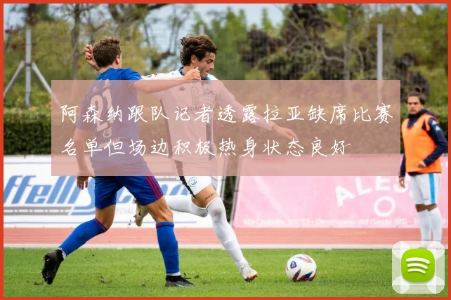 阿森纳跟队记者透露拉亚缺席比赛名单但场边积极热身状态良好