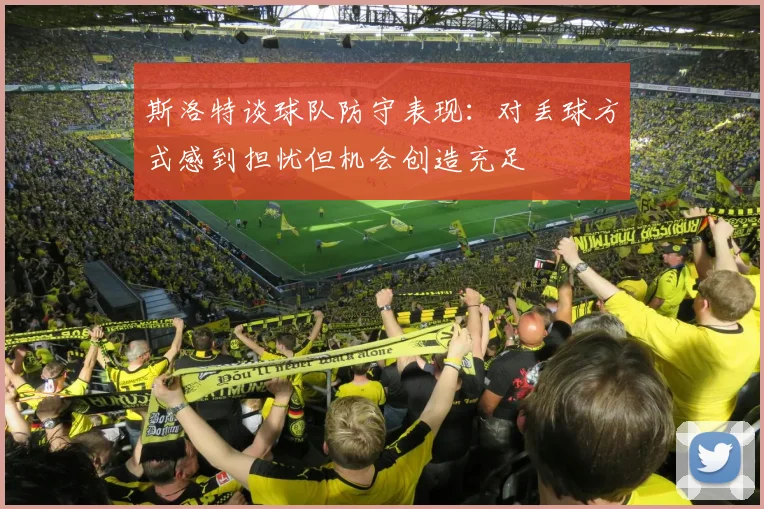 斯洛特谈球队防守表现：对丢球方式感到担忧但机会创造充足