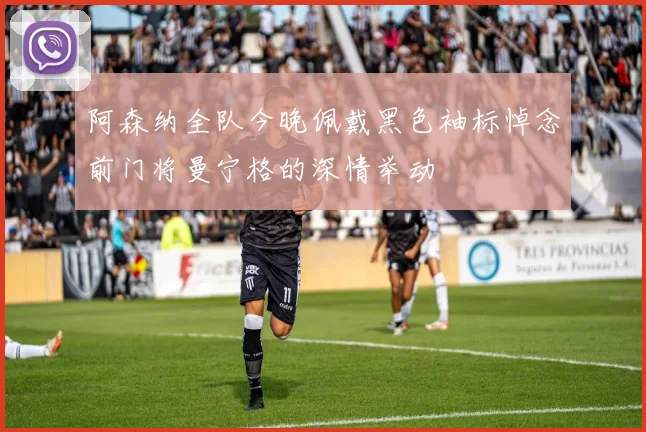 阿森纳全队今晚佩戴黑色袖标悼念前门将曼宁格的深情举动