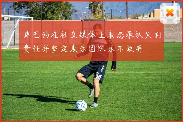 库巴西在社交媒体上表态承认失利责任并坚定表示团队永不放弃