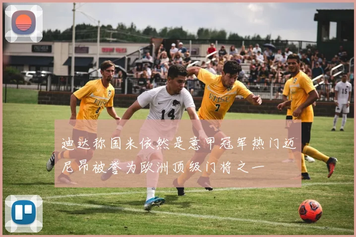 迪达称国米依然是意甲冠军热门迈尼昂被誉为欧洲顶级门将之一