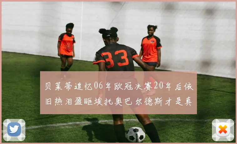 贝莱蒂追忆06年欧冠决赛20年后依旧热泪盈眶埃托奥巴尔德斯才是真正的英雄