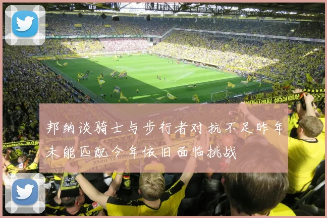 邦纳谈骑士与步行者对抗不足昨年未能匹配今年依旧面临挑战