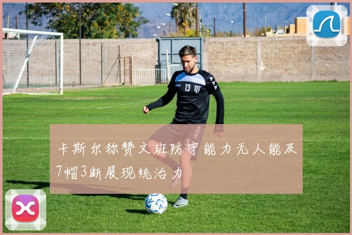 卡斯尔称赞文班防守能力无人能及7帽3断展现统治力
