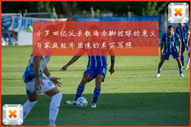 小罗回忆父亲教诲赤脚控球的意义与家庭经济困境的真实写照