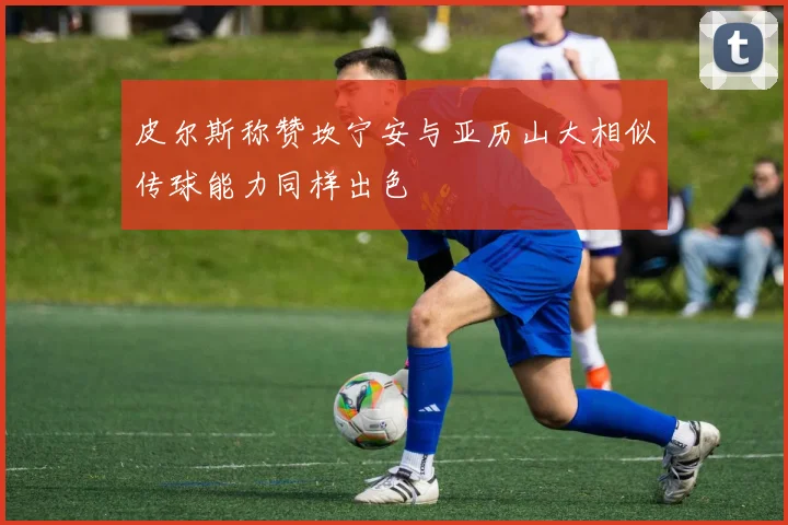 皮尔斯称赞坎宁安与亚历山大相似传球能力同样出色