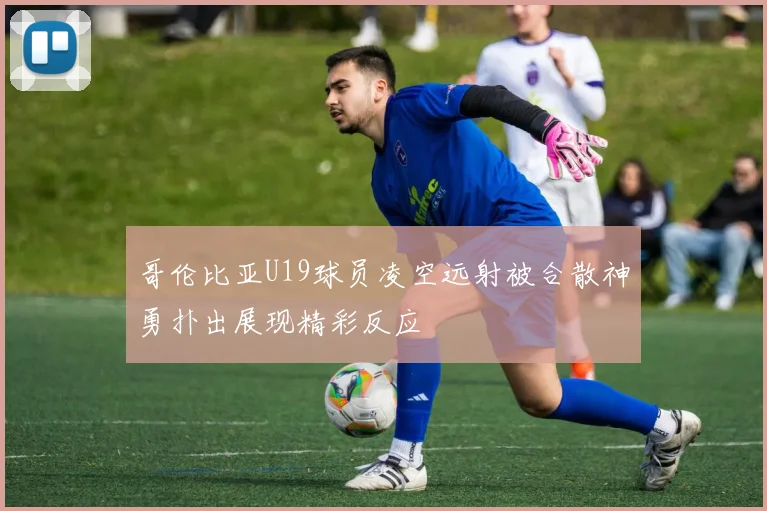哥伦比亚U19球员凌空远射被合散神勇扑出展现精彩反应