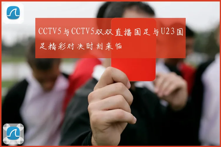 CCTV5与CCTV5双双直播国足与U23国足精彩对决时刻来临