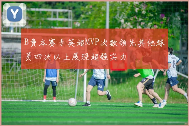 B费本赛季英超MVP次数领先其他球员四次以上展现超强实力