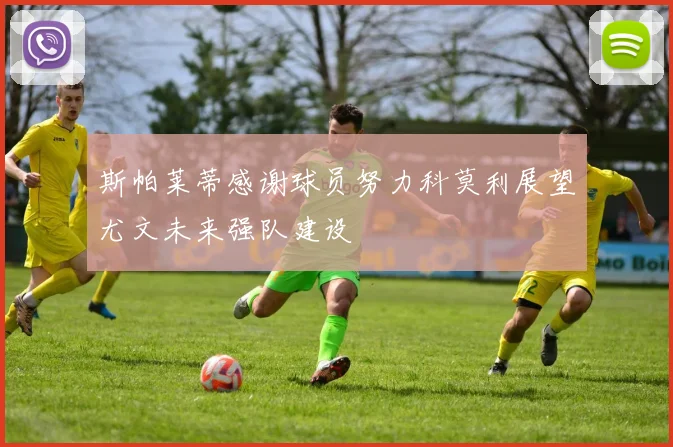 斯帕莱蒂感谢球员努力科莫利展望尤文未来强队建设