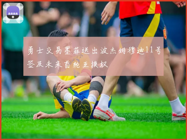 勇士交易墨菲送出波杰姆穆迪11号签及未来首轮互换权