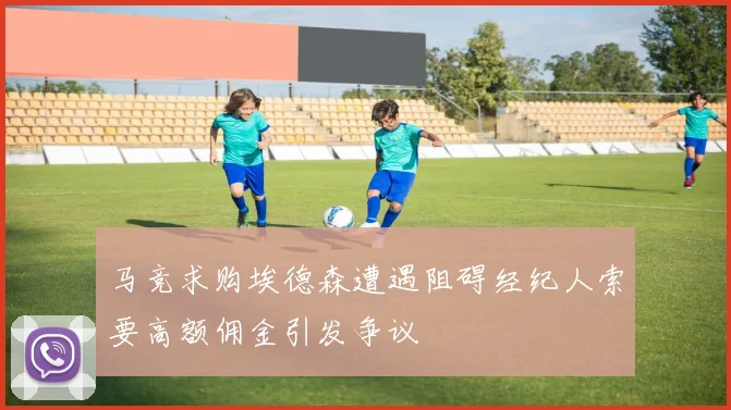 马竞求购埃德森遭遇阻碍经纪人索要高额佣金引发争议