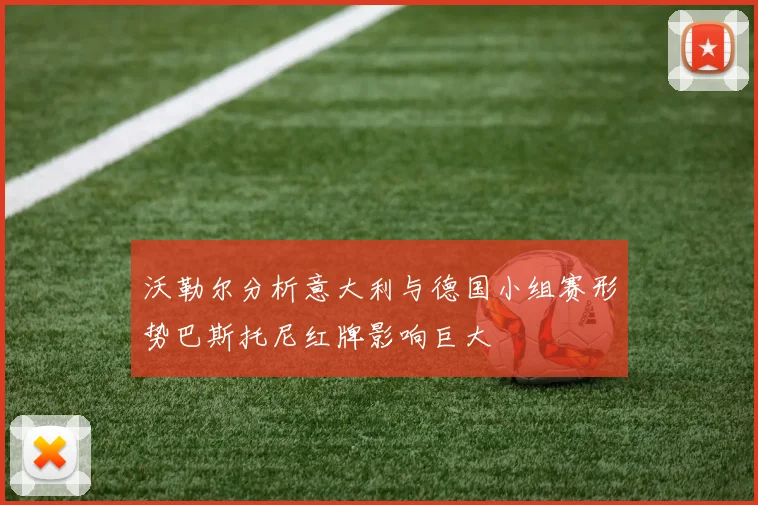 沃勒尔分析意大利与德国小组赛形势巴斯托尼红牌影响巨大