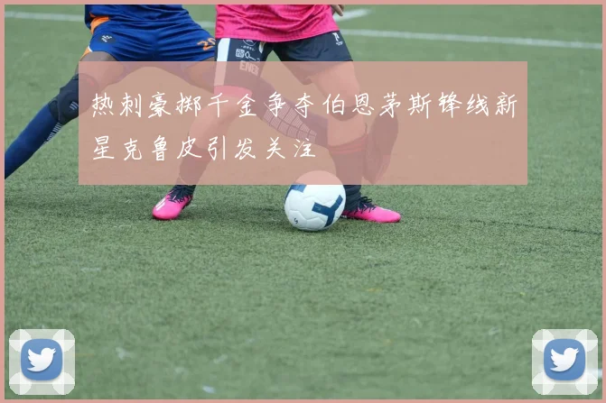 热刺豪掷千金争夺伯恩茅斯锋线新星克鲁皮引发关注