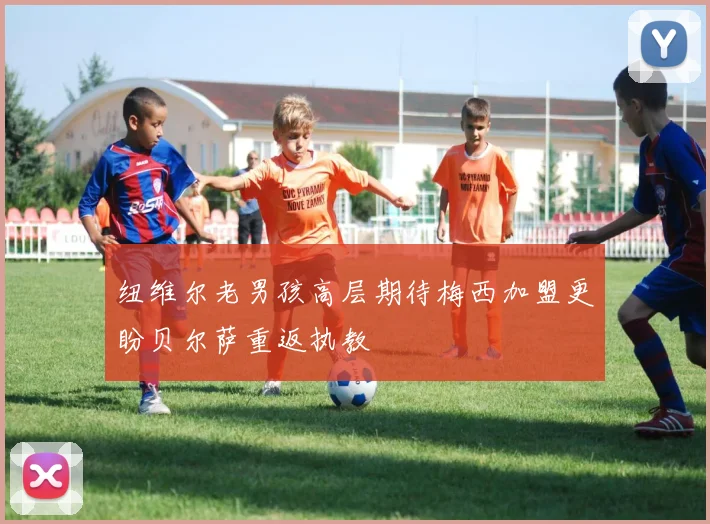 纽维尔老男孩高层期待梅西加盟更盼贝尔萨重返执教