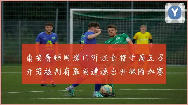 南安普顿间谍门听证会将于周五召开若被判有罪或遭逐出升级附加赛