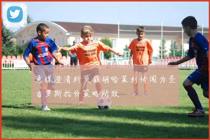 意媒澄清科莫截胡哈莱利传闻为圣吉罗斯抬价策略所致