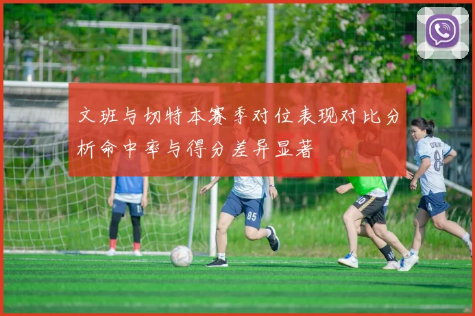 文班与切特本赛季对位表现对比分析命中率与得分差异显著